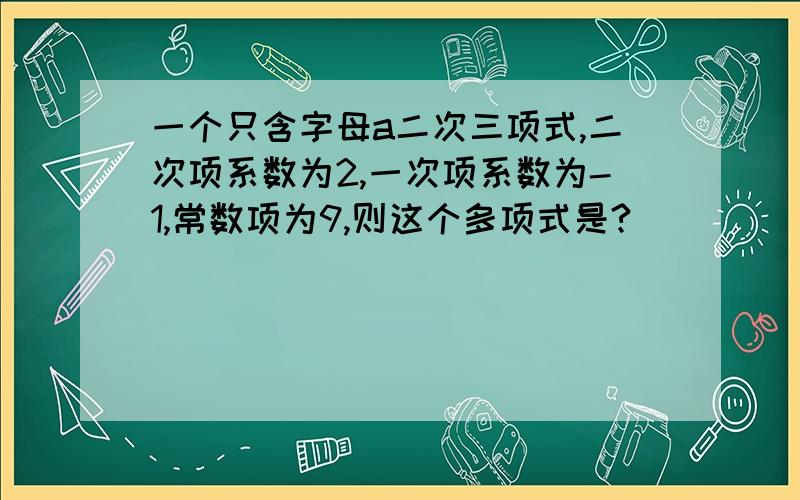 一个只含字母a二次三项式,二次项系数为2,一次项系数为-1,常数项为9,则这个多项式是?