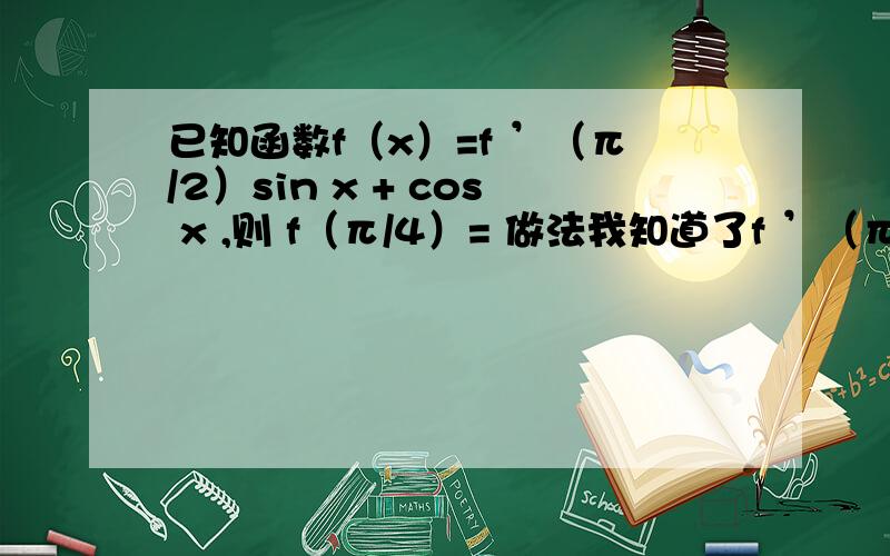 已知函数f（x）=f ’（π/2）sin x + cos x ,则 f（π/4）= 做法我知道了f ’（π/2)是一个常数f ’（π/2)是一个常数,方便起见,记为K f（x）=Ksin x + cos x 则有f ’（X）=Kcos x-sin xf ’（π/2）=-1 f（x）=-1s