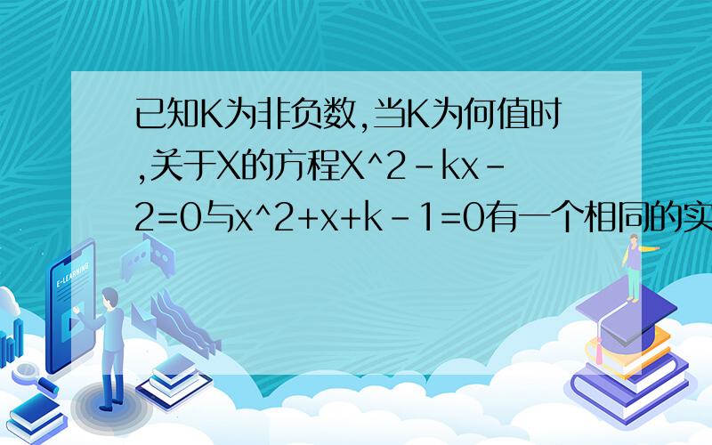 已知K为非负数,当K为何值时,关于X的方程X^2-kx-2=0与x^2+x+k-1=0有一个相同的实数根