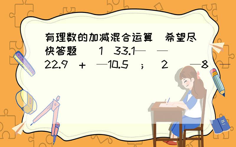 有理数的加减混合运算（希望尽快答题）（1）33.1—（—22.9）+（—10.5）；（2）（—8）—（—15）+（—9）—（—12）；（3）1/2+（—2/3）—（—4/5）+（—1/2）；（4）10/3+(—11/4）—（—5/6）+