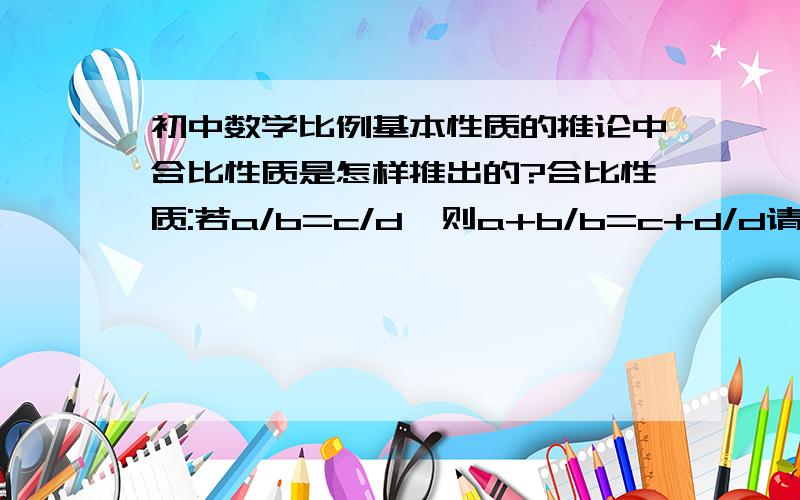 初中数学比例基本性质的推论中合比性质是怎样推出的?合比性质:若a/b=c/d,则a+b/b=c+d/d请问这个定理怎么证明?