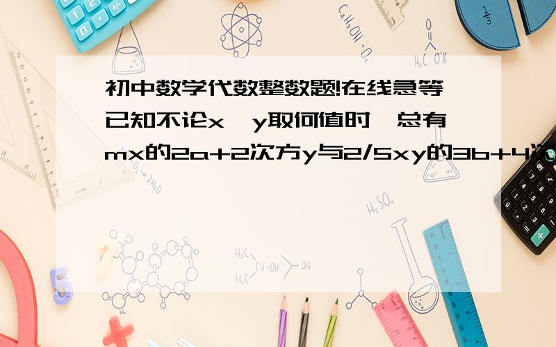 初中数学代数整数题!在线急等已知不论x、y取何值时,总有mx的2a+2次方y与2/5xy的3b+4次方的和为零.试求整式10abm-1/4{3a的2次方b-[40abm-(2ab的2次方-3a方b)]}的值.