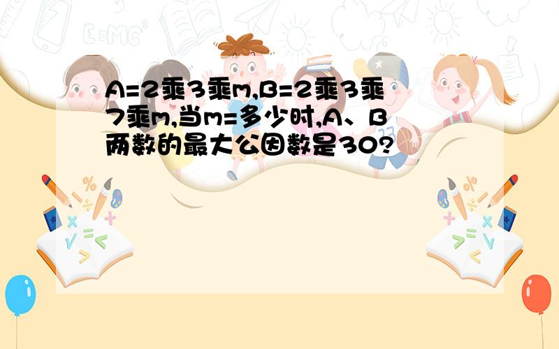 A=2乘3乘m,B=2乘3乘7乘m,当m=多少时,A、B两数的最大公因数是30?