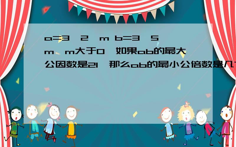 a=3×2×m b=3×5×m,m大于0,如果ab的最大公因数是21,那么ab的最小公倍数是几?