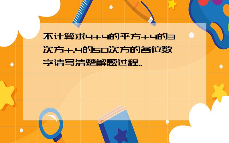 不计算求4+4的平方+4的3次方+.4的50次方的各位数字请写清楚解题过程..