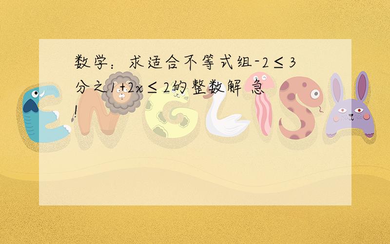 数学：求适合不等式组-2≤3分之1+2x≤2的整数解 急!