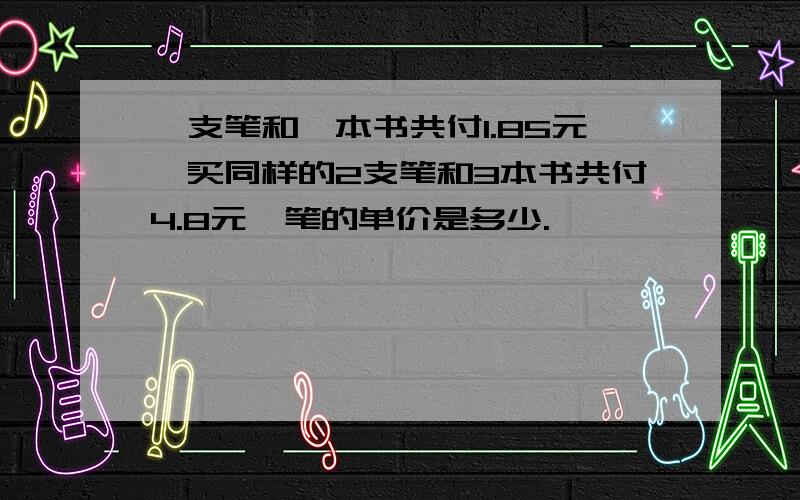 一支笔和一本书共付1.85元,买同样的2支笔和3本书共付4.8元,笔的单价是多少.