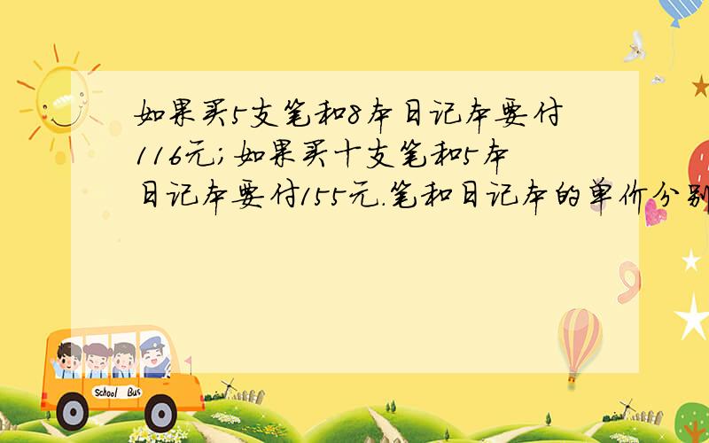 如果买5支笔和8本日记本要付116元;如果买十支笔和5本日记本要付155元.笔和日记本的单价分别是多少元?对应问题  请列出算式!!!