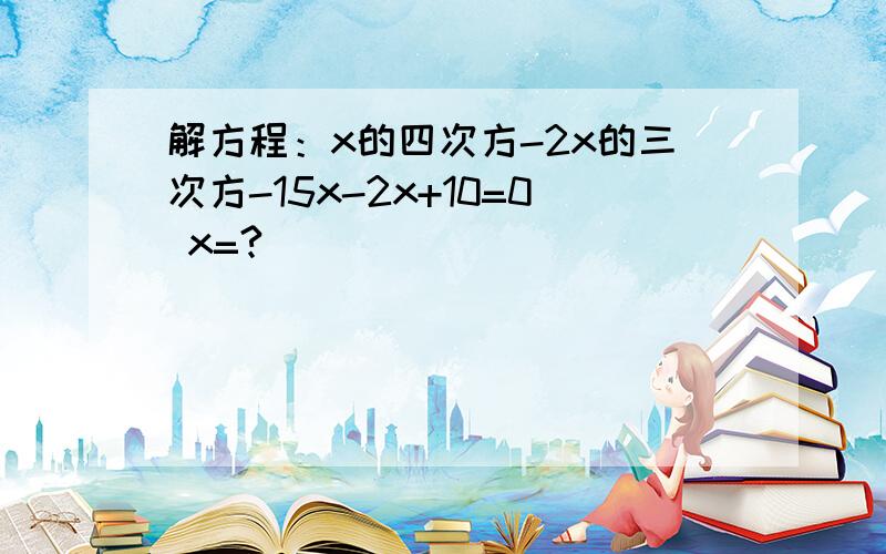 解方程：x的四次方-2x的三次方-15x-2x+10=0 x=?