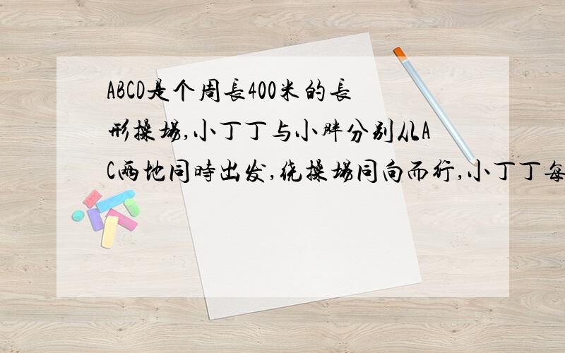 ABCD是个周长400米的长形操场,小丁丁与小胖分别从AC两地同时出发,绕操场同向而行,小丁丁每分钟走70米,出发后12.5分钟小丁丁可追上小胖,求小胖速度.