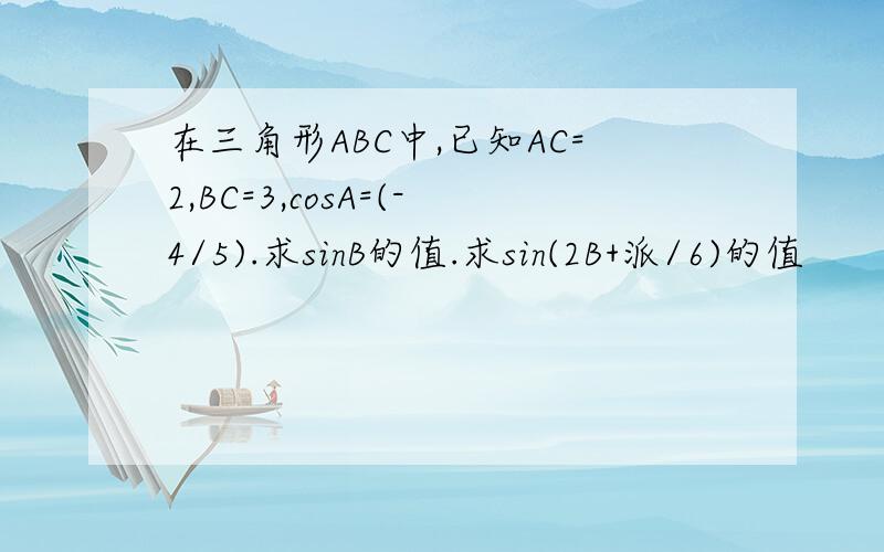 在三角形ABC中,已知AC=2,BC=3,cosA=(-4/5).求sinB的值.求sin(2B+派/6)的值