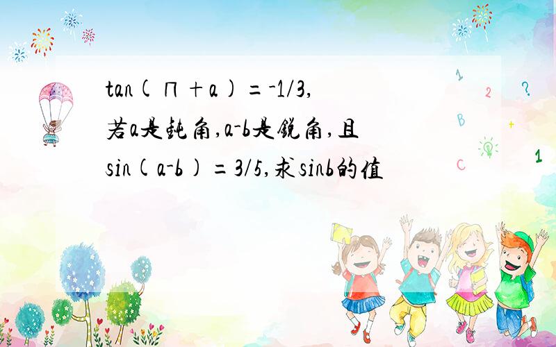 tan(∏+a)=-1/3,若a是钝角,a-b是锐角,且sin(a-b)=3/5,求sinb的值