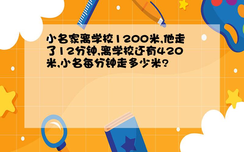 小名家离学校1200米,他走了12分钟,离学校还有420米,小名每分钟走多少米?