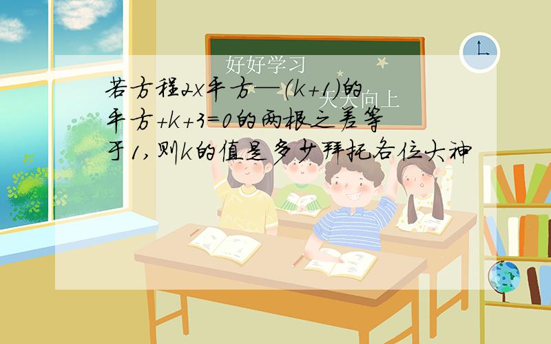 若方程2x平方—（k+1)的平方+k+3=0的两根之差等于1,则k的值是多少拜托各位大神