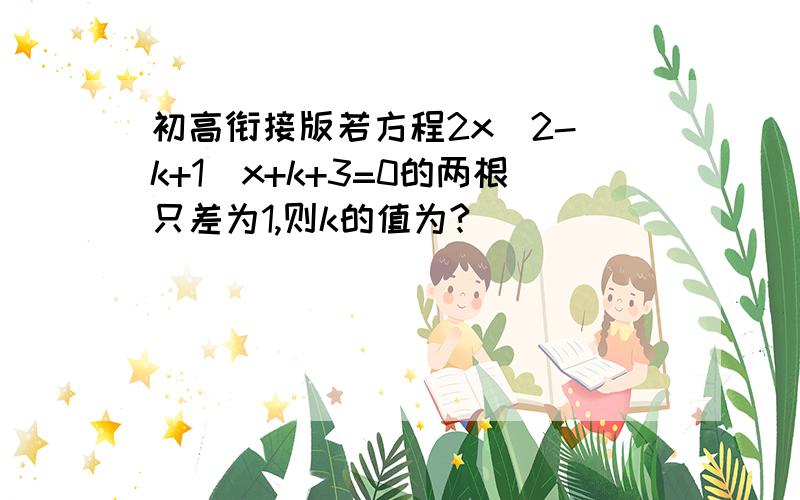 初高衔接版若方程2x^2-(k+1)x+k+3=0的两根只差为1,则k的值为?