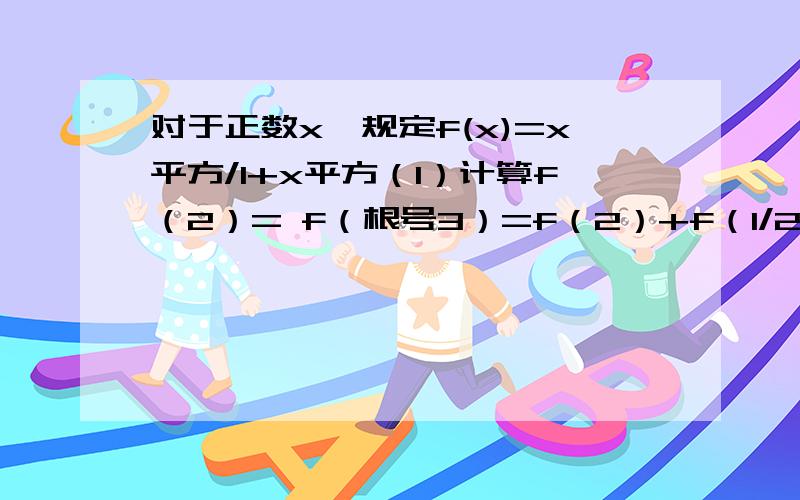 对于正数x,规定f(x)=x平方/1+x平方（1）计算f（2）= f（根号3）=f（2）+f（1/2）= f（3）+f（1/3）=（2）猜想f（x）+f（1/x）= 并说明理由（3）计算f（1）+f（2）+f（1/2）+f（3）+f（1/3）+……+f（n）+f