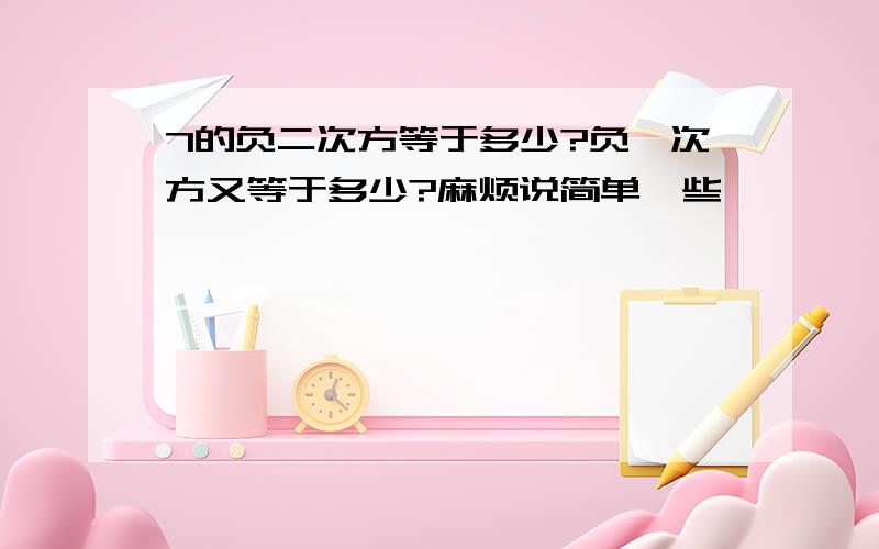 7的负二次方等于多少?负一次方又等于多少?麻烦说简单一些`