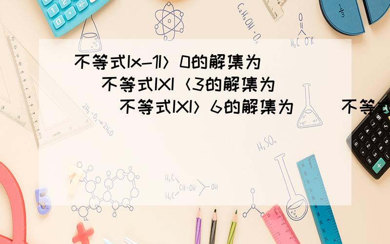 不等式Ix-1I＞0的解集为_ 不等式IXI＜3的解集为__ 不等式IXI＞6的解集为__ 不等式IX-1I＞5的解集为__ 不等式IX-10I≥0的解集为__ （这几道为填空题要用含有区间的方式写出来）还有解不等式I2X+3I