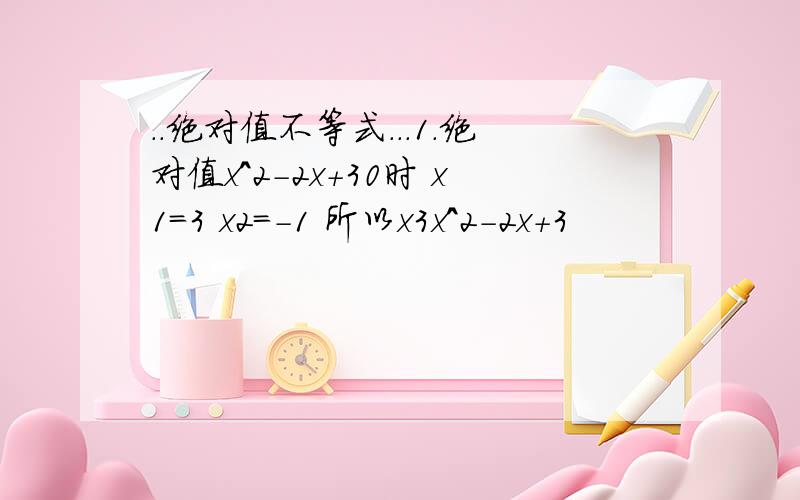 ..绝对值不等式...1.绝对值x^2-2x+30时 x1=3 x2=-1 所以x3x^2-2x+3