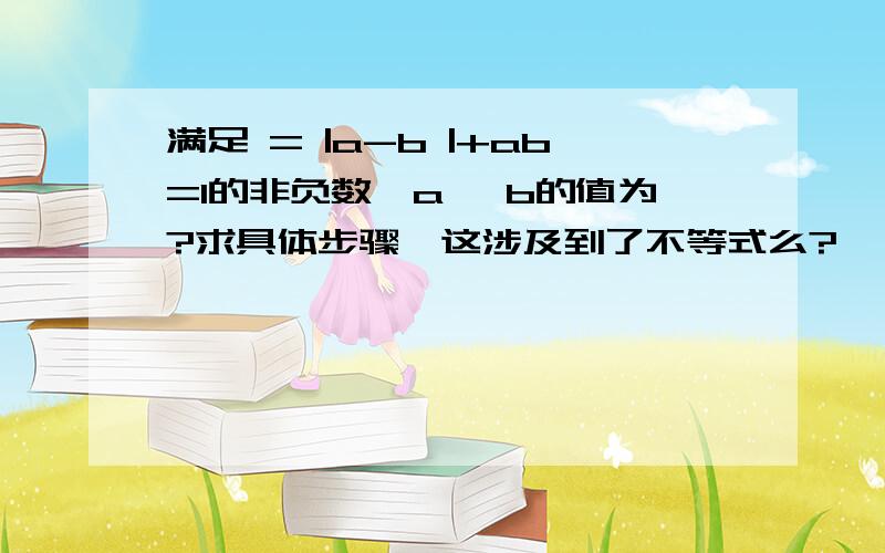 满足 = |a-b |+ab=1的非负数,a ,b的值为?求具体步骤,这涉及到了不等式么?