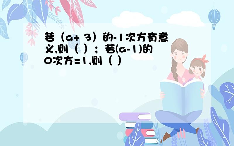 若（a+ 3）的-1次方有意义,则（ ）；若(a-1)的0次方=1,则（ ）