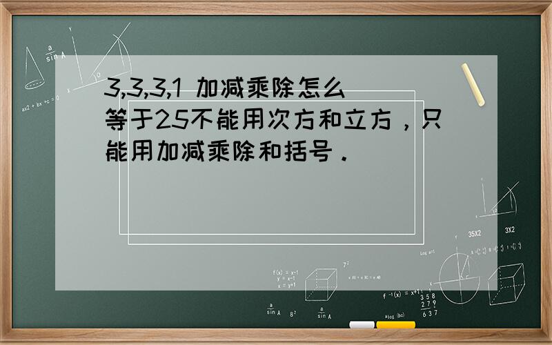 3,3,3,1 加减乘除怎么等于25不能用次方和立方，只能用加减乘除和括号。