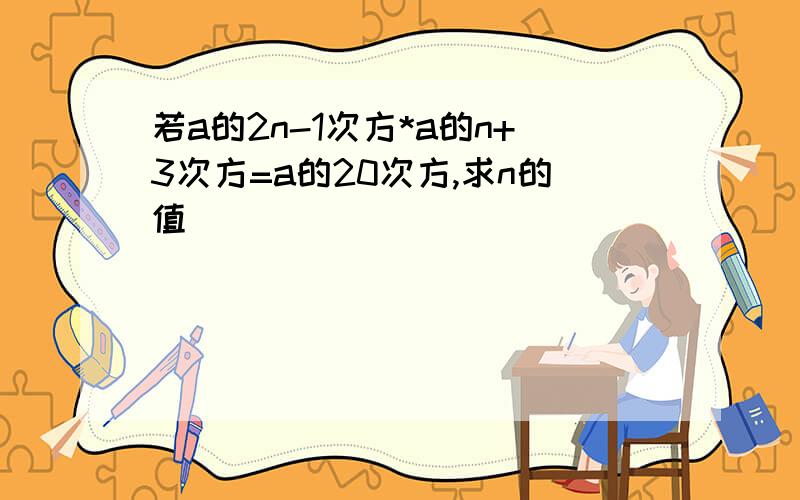 若a的2n-1次方*a的n+3次方=a的20次方,求n的值