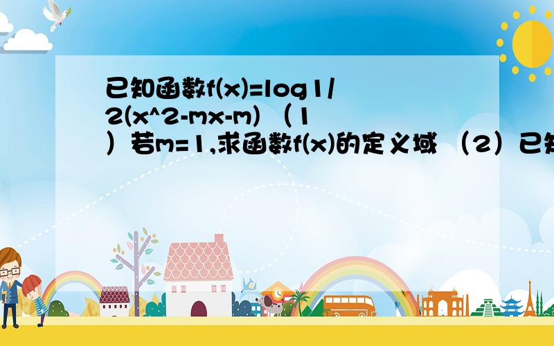 已知函数f(x)=log1/2(x^2-mx-m) （1）若m=1,求函数f(x)的定义域 （2）已知函数f(x)=log1/2(x^2-mx-m)（1）若m=1,求函数f(x)的定义域（2）若函数f(x)的值域为R,求实数m的取值范围（3）若函数f(x）在区间（-∞