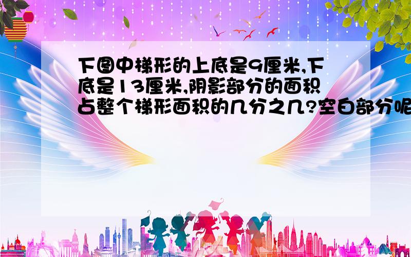 下图中梯形的上底是9厘米,下底是13厘米,阴影部分的面积占整个梯形面积的几分之几?空白部分呢?