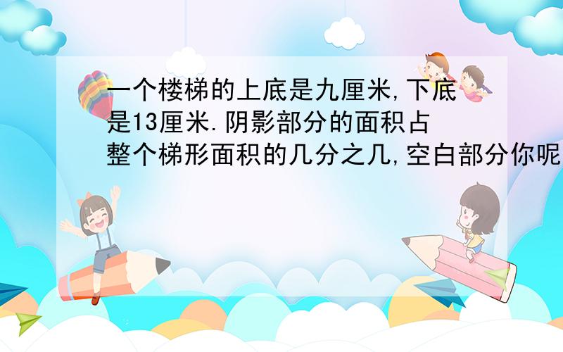 一个楼梯的上底是九厘米,下底是13厘米.阴影部分的面积占整个梯形面积的几分之几,空白部分你呢?