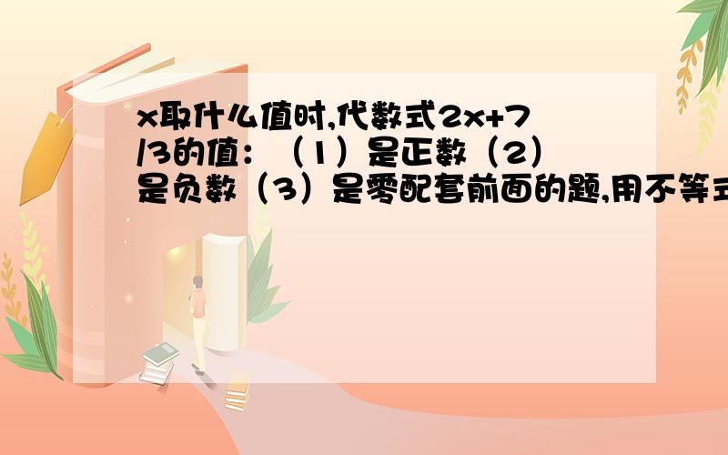 x取什么值时,代数式2x+7/3的值：（1）是正数（2）是负数（3）是零配套前面的题,用不等式解!