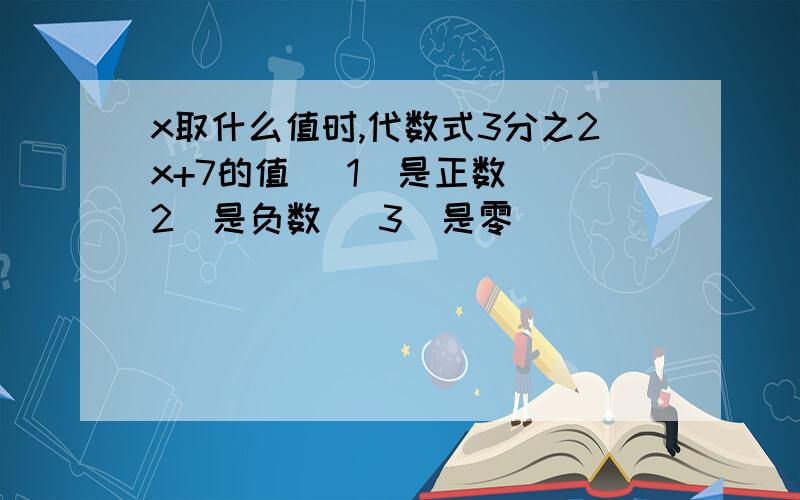 x取什么值时,代数式3分之2x+7的值 (1)是正数 (2)是负数 (3)是零