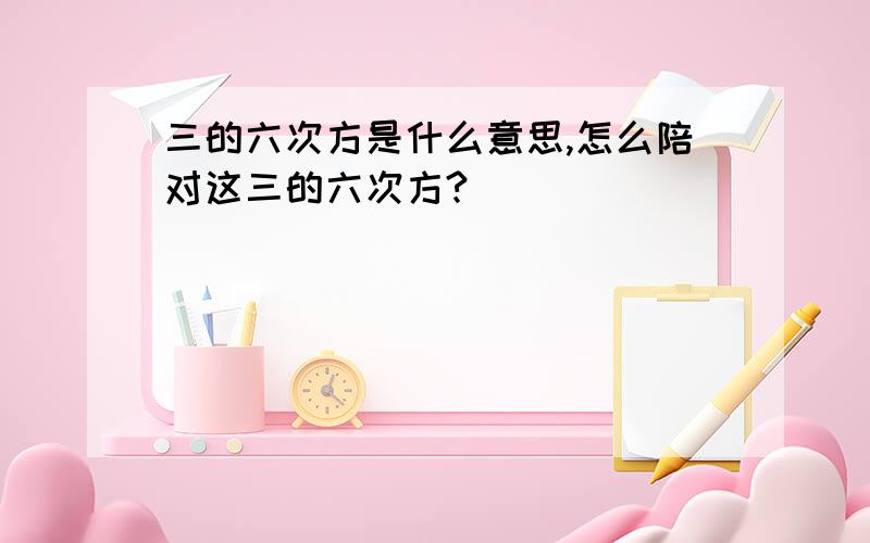 三的六次方是什么意思,怎么陪对这三的六次方?