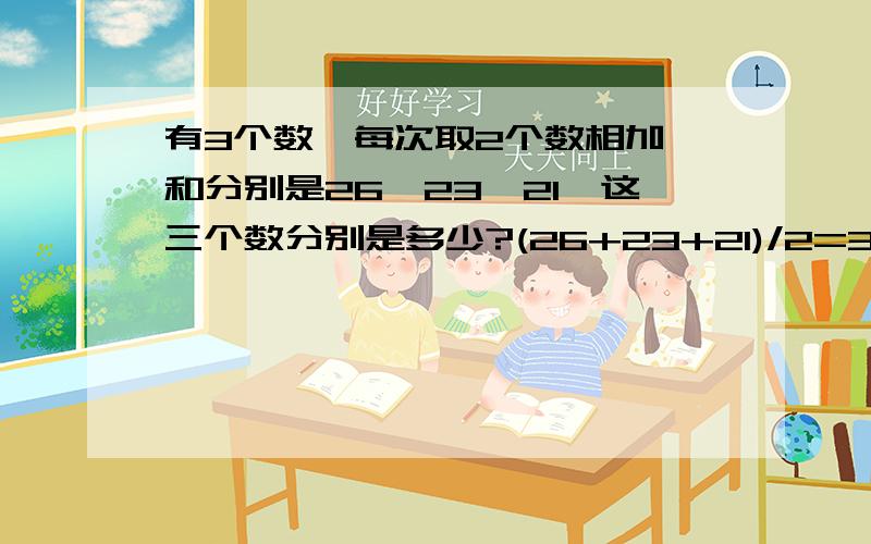 有3个数,每次取2个数相加,和分别是26、23、21、这三个数分别是多少?(26+23+21)/2=35 35-26=9 35-23=12 35-21=14