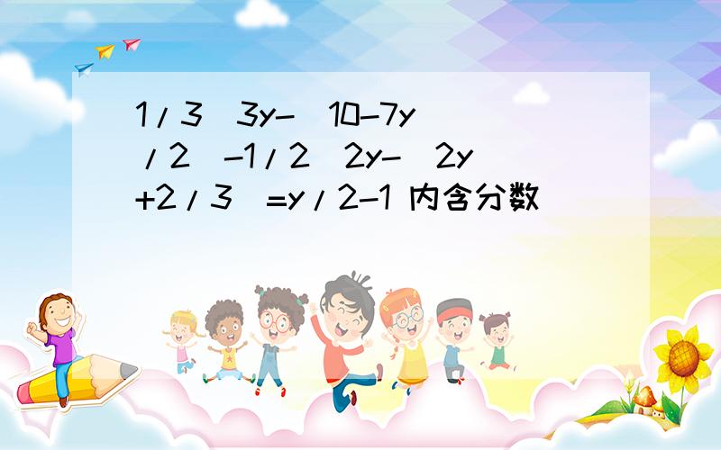 1/3（3y-(10-7y)/2）-1/2(2y-(2y+2/3)=y/2-1 内含分数