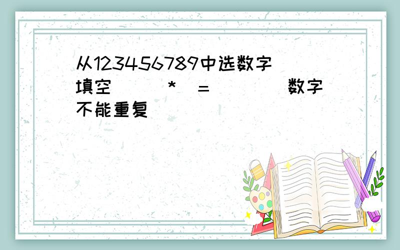 从123456789中选数字填空＿＿＿*＿＝＿＿＿＿数字不能重复