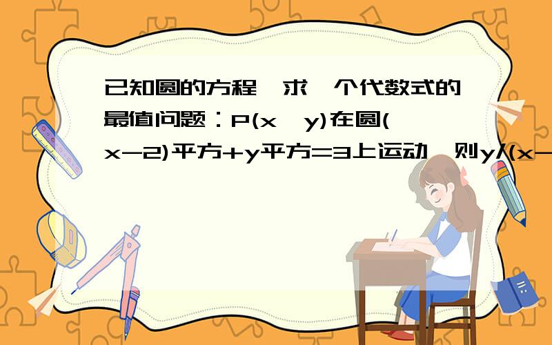 已知圆的方程,求一个代数式的最值问题：P(x,y)在圆(x-2)平方+y平方=3上运动,则y/(x-4)的最小值是多少?