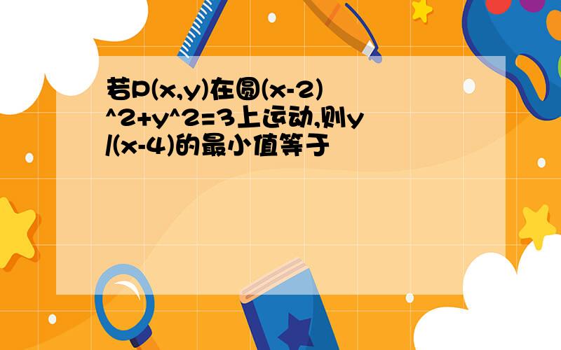 若P(x,y)在圆(x-2)^2+y^2=3上运动,则y/(x-4)的最小值等于