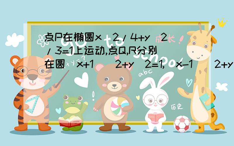 点P在椭圆x^2/4+y^2/3=1上运动,点Q,R分别在圆(x+1)^2+y^2=1,(x-1)^2+y^2=1上运动,则|PQ|+|PR|的最大值为__