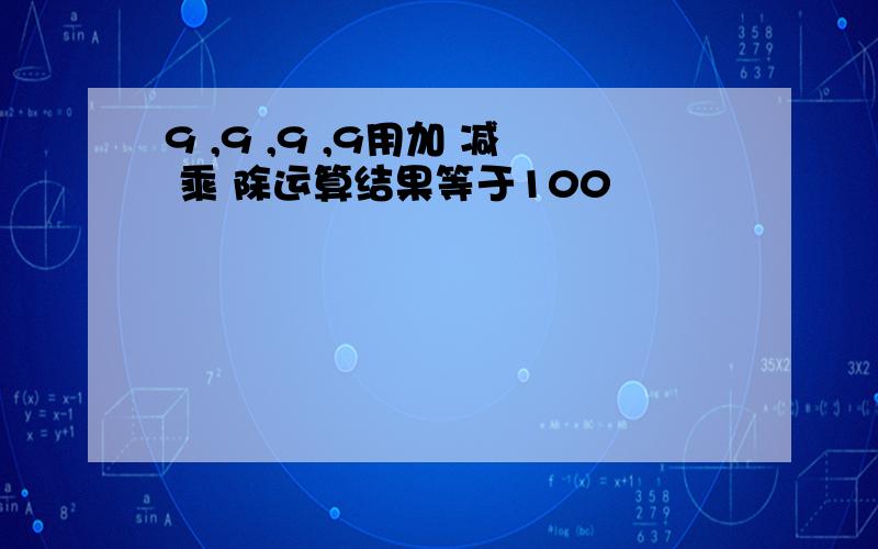 9 ,9 ,9 ,9用加 减 乘 除运算结果等于100