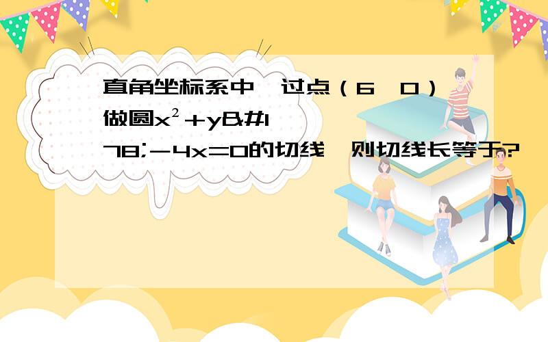 直角坐标系中,过点（6,0）做圆x²+y²－4x=0的切线,则切线长等于?