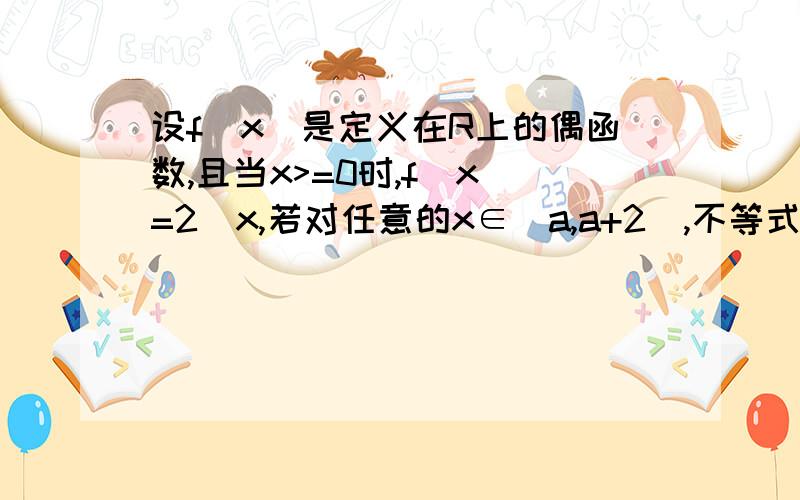 设f(x)是定义在R上的偶函数,且当x>=0时,f(x)=2^x,若对任意的x∈[a,a+2],不等式f(x+a)>=f(x)^2恒成立,则实数a的取值范围?