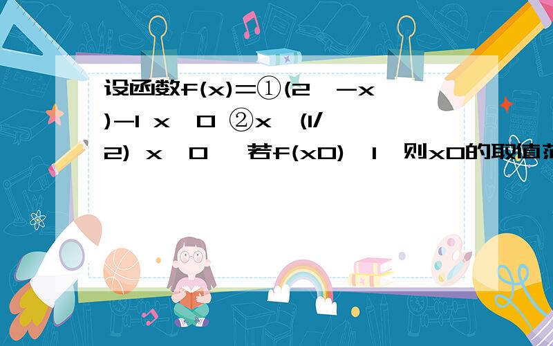 设函数f(x)=①(2^-x)-1 x≤0 ②x^(1/2) x＞0 ,若f(x0)＞1,则x0的取值范围是多少?如题,急,