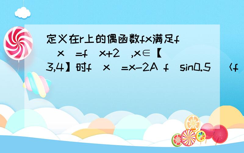 定义在r上的偶函数fx满足f(x)=f(x+2),x∈【3,4】时f(x)=x-2A f（sin0.5）＜f（cos0.5）B f（sin（π/3））＞f（cos（π/3））C f（sin1）＜f（cos1）D f（sin1.5）＜f（cos1.5）