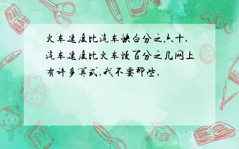 火车速度比汽车快白分之六十,汽车速度比火车慢百分之几网上有许多算式,我不要那些,