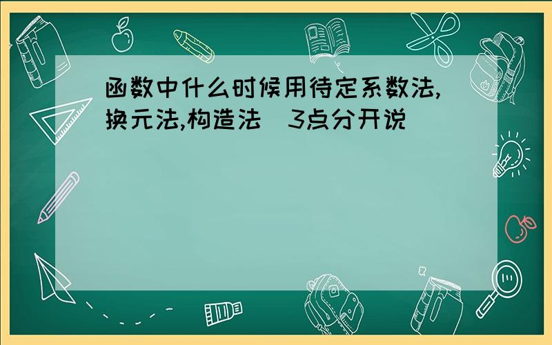 函数中什么时候用待定系数法,换元法,构造法（3点分开说）