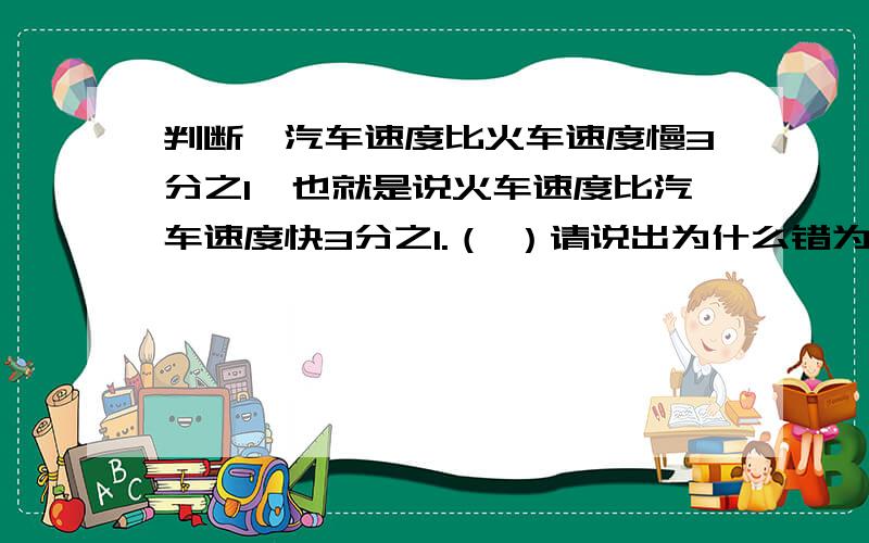 判断、汽车速度比火车速度慢3分之1,也就是说火车速度比汽车速度快3分之1.（ ）请说出为什么错为判断、汽车速度比火车速度慢3分之1,也就是说火车速度比汽车速度快3分之1.（ ）请说出为