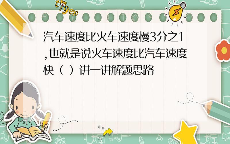 汽车速度比火车速度慢3分之1,也就是说火车速度比汽车速度快（ ）讲一讲解题思路