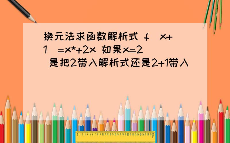 换元法求函数解析式 f(x+1)=x*+2x 如果x=2 是把2带入解析式还是2+1带入