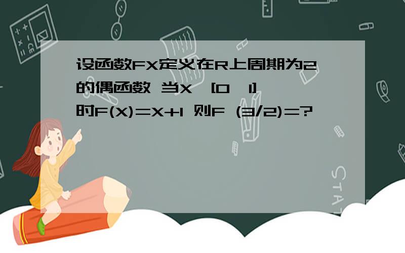 设函数FX定义在R上周期为2的偶函数 当X∈[0,1] 时F(X)=X+1 则F (3/2)=?